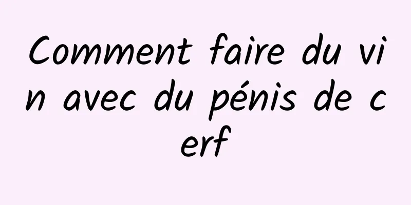 Comment faire du vin avec du pénis de cerf