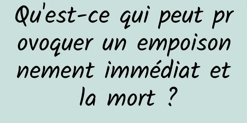 Qu'est-ce qui peut provoquer un empoisonnement immédiat et la mort ?