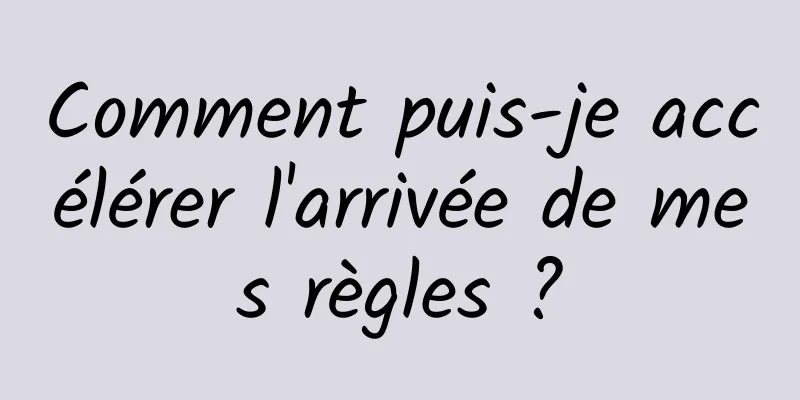 Comment puis-je accélérer l'arrivée de mes règles ?