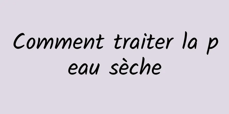 Comment traiter la peau sèche