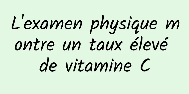 L'examen physique montre un taux élevé de vitamine C