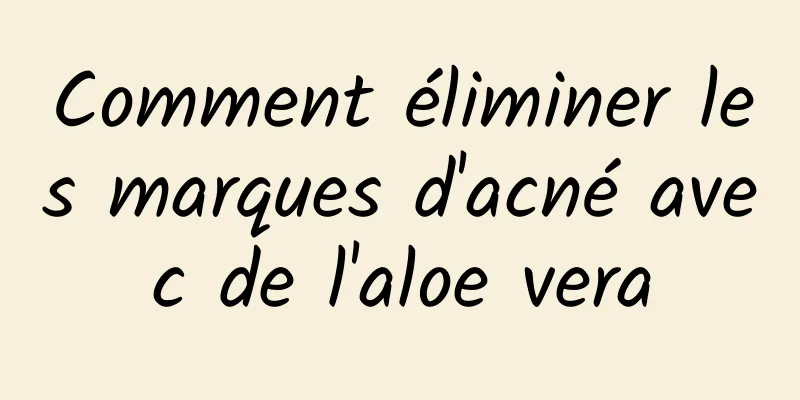 Comment éliminer les marques d'acné avec de l'aloe vera