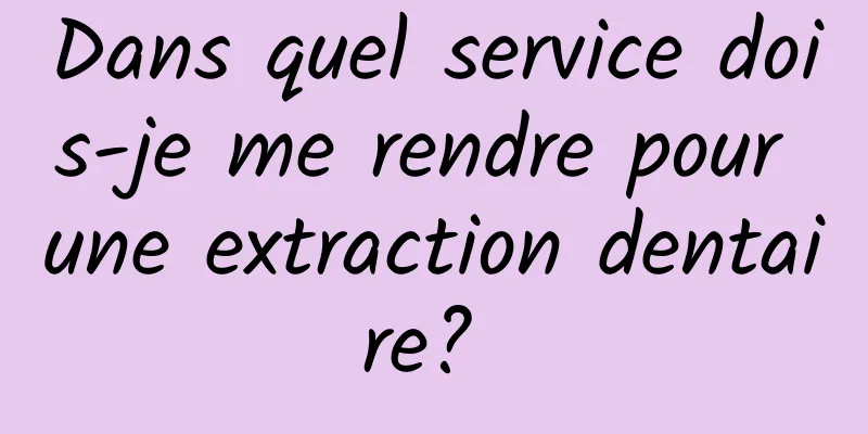 Dans quel service dois-je me rendre pour une extraction dentaire? 