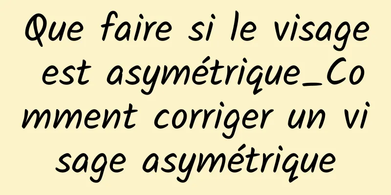 Que faire si le visage est asymétrique_Comment corriger un visage asymétrique