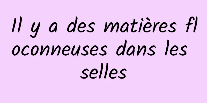 Il y a des matières floconneuses dans les selles