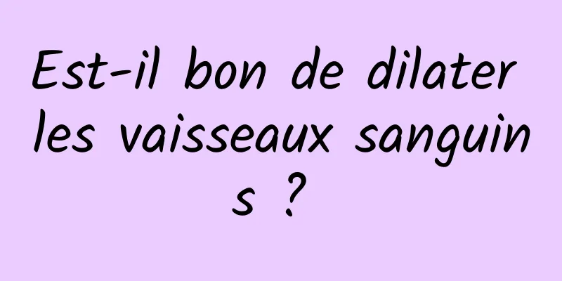 Est-il bon de dilater les vaisseaux sanguins ? 