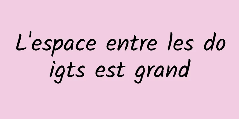 L'espace entre les doigts est grand