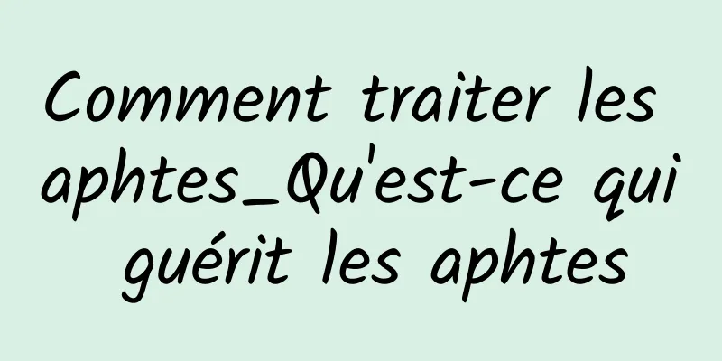 Comment traiter les aphtes_Qu'est-ce qui guérit les aphtes