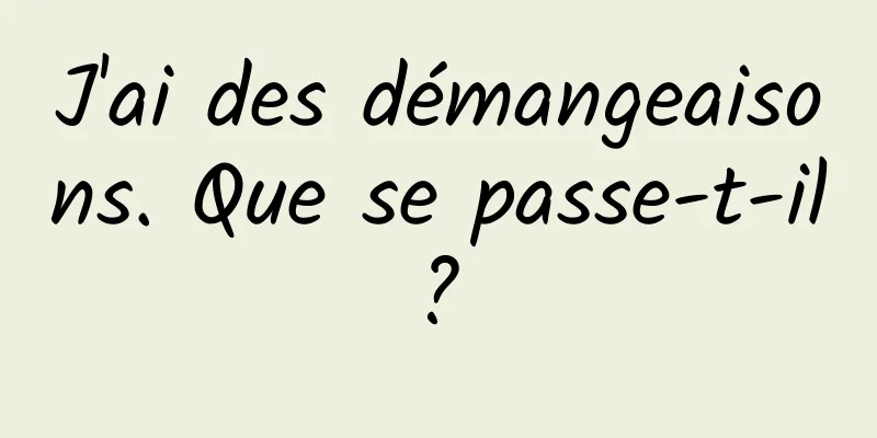 J'ai des démangeaisons. Que se passe-t-il ? 