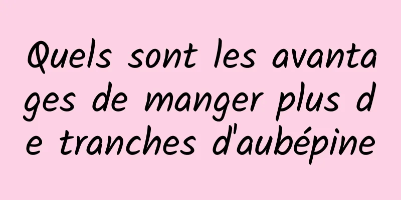 Quels sont les avantages de manger plus de tranches d'aubépine