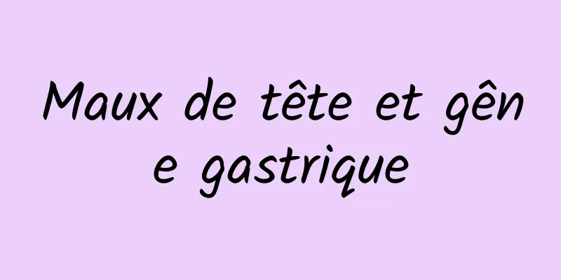 Maux de tête et gêne gastrique