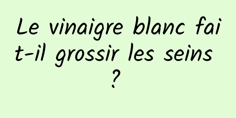 Le vinaigre blanc fait-il grossir les seins ? 