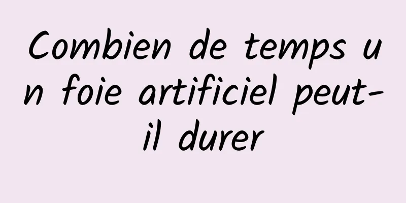 Combien de temps un foie artificiel peut-il durer