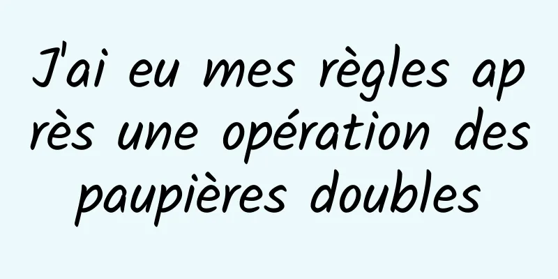 J'ai eu mes règles après une opération des paupières doubles 