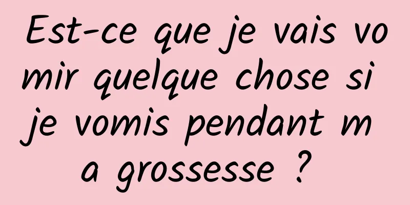 Est-ce que je vais vomir quelque chose si je vomis pendant ma grossesse ? 