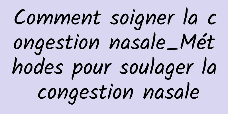 Comment soigner la congestion nasale_Méthodes pour soulager la congestion nasale