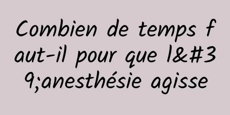 Combien de temps faut-il pour que l'anesthésie agisse