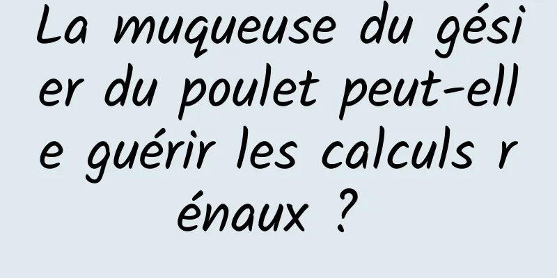 La muqueuse du gésier du poulet peut-elle guérir les calculs rénaux ? 