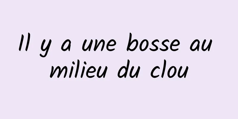 Il y a une bosse au milieu du clou