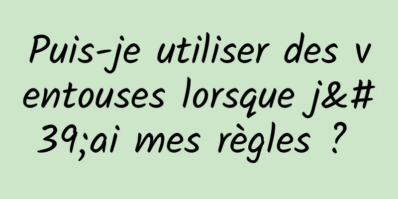 Puis-je utiliser des ventouses lorsque j'ai mes règles ? 