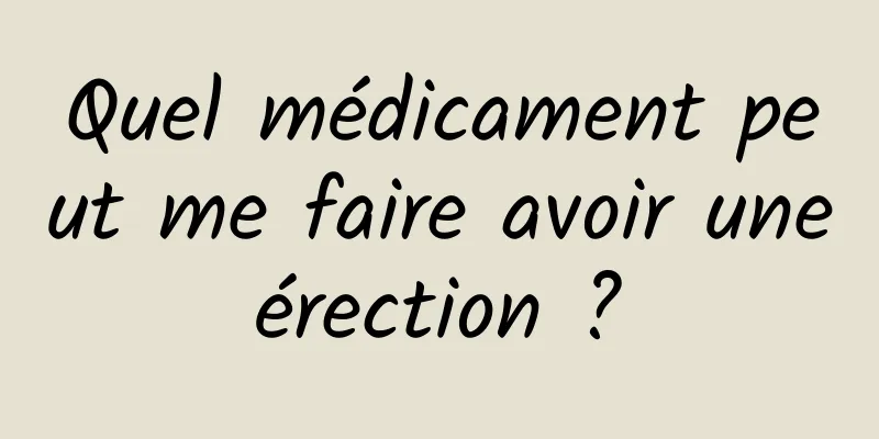 Quel médicament peut me faire avoir une érection ? 