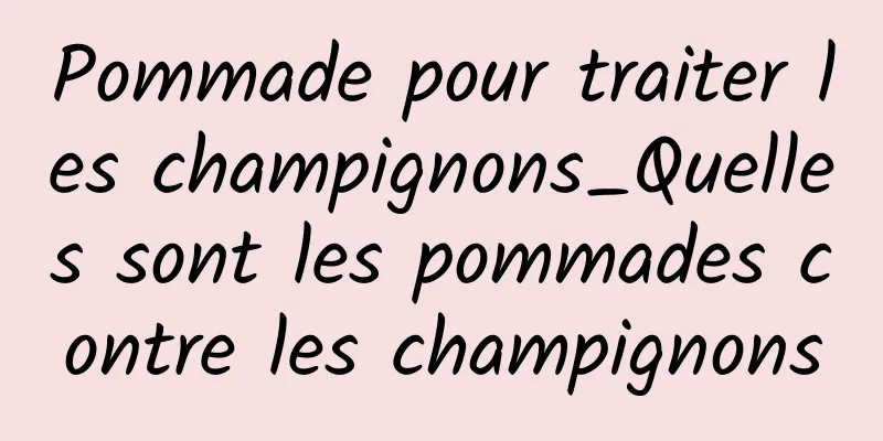 Pommade pour traiter les champignons_Quelles sont les pommades contre les champignons