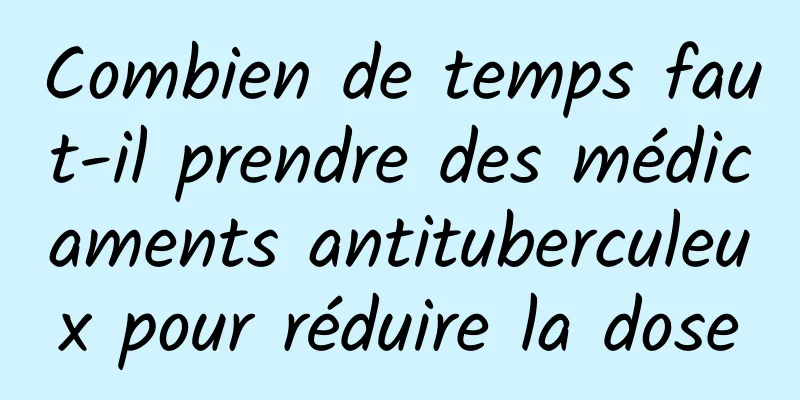 Combien de temps faut-il prendre des médicaments antituberculeux pour réduire la dose