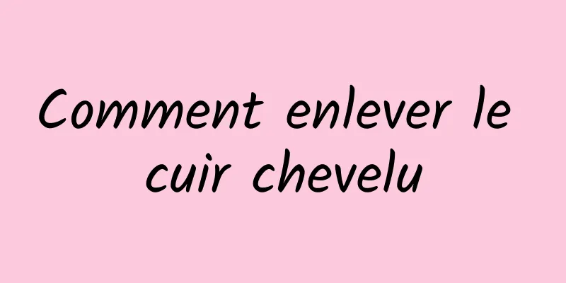 Comment enlever le cuir chevelu