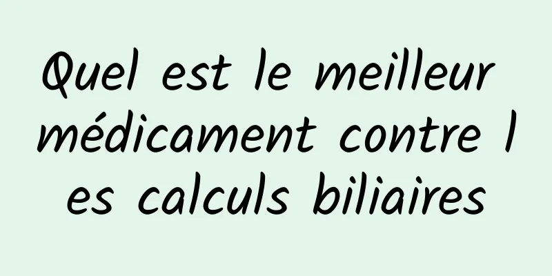 Quel est le meilleur médicament contre les calculs biliaires