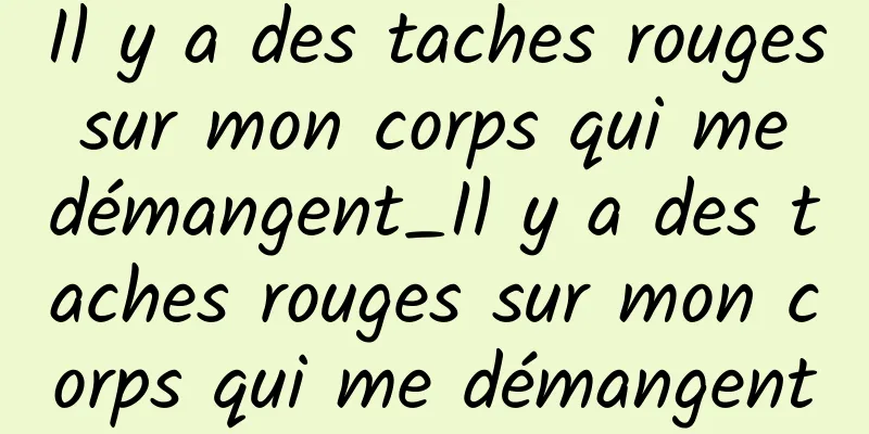 Il y a des taches rouges sur mon corps qui me démangent_Il y a des taches rouges sur mon corps qui me démangent