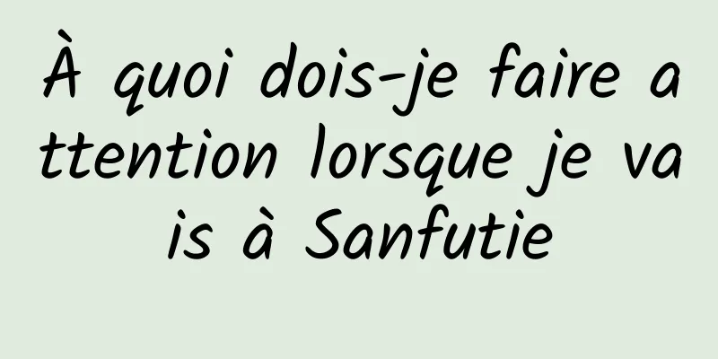 À quoi dois-je faire attention lorsque je vais à Sanfutie