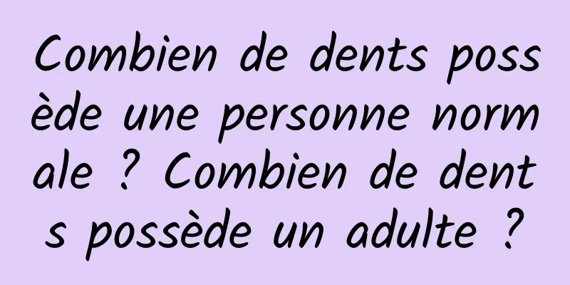 Combien de dents possède une personne normale ? Combien de dents possède un adulte ?