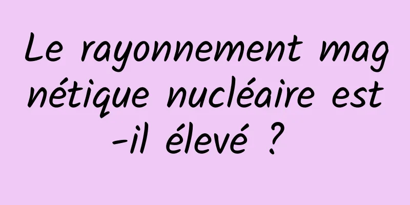 Le rayonnement magnétique nucléaire est-il élevé ? 