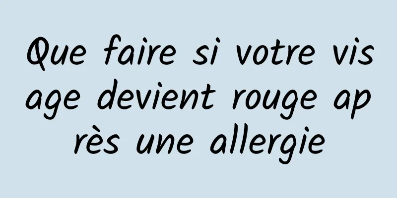 Que faire si votre visage devient rouge après une allergie