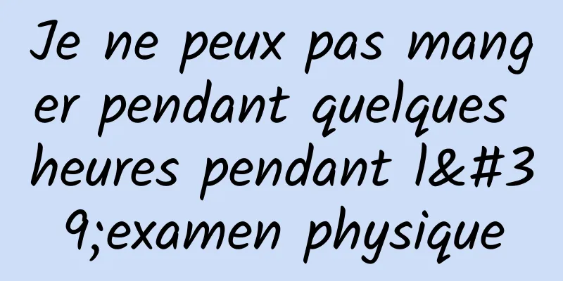 Je ne peux pas manger pendant quelques heures pendant l'examen physique