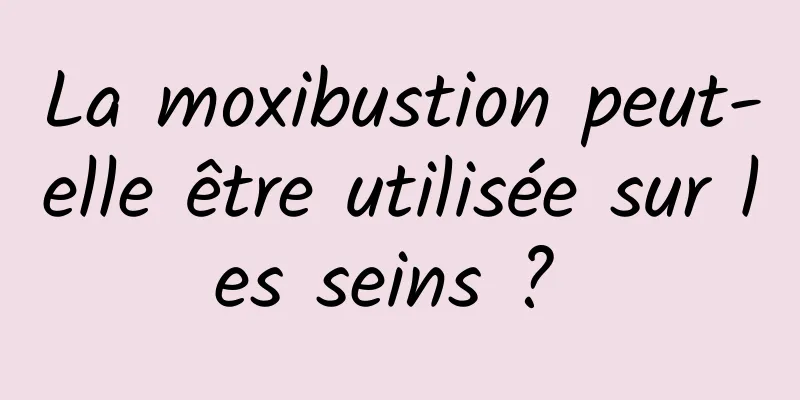 La moxibustion peut-elle être utilisée sur les seins ? 