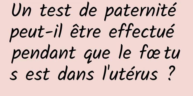 Un test de paternité peut-il être effectué pendant que le fœtus est dans l'utérus ? 