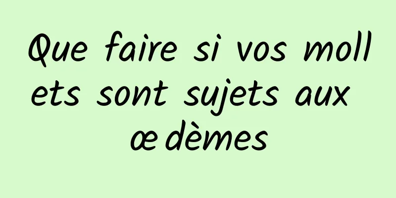 Que faire si vos mollets sont sujets aux œdèmes