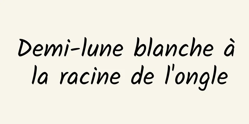 Demi-lune blanche à la racine de l'ongle