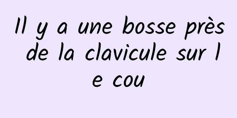 Il y a une bosse près de la clavicule sur le cou