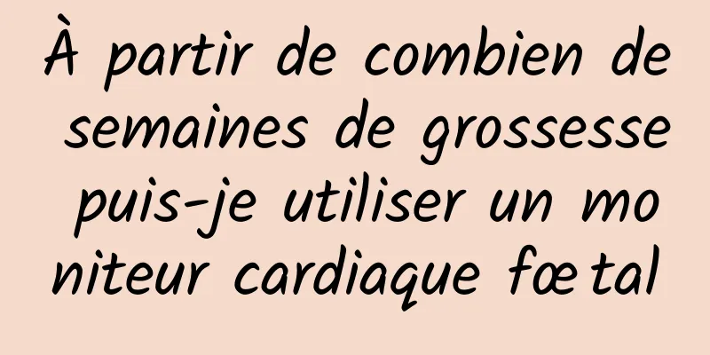 À partir de combien de semaines de grossesse puis-je utiliser un moniteur cardiaque fœtal