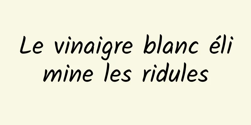 Le vinaigre blanc élimine les ridules