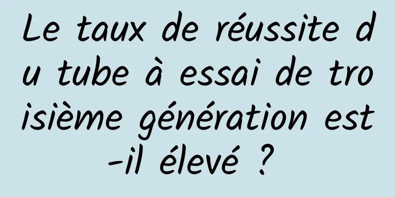 Le taux de réussite du tube à essai de troisième génération est-il élevé ? 