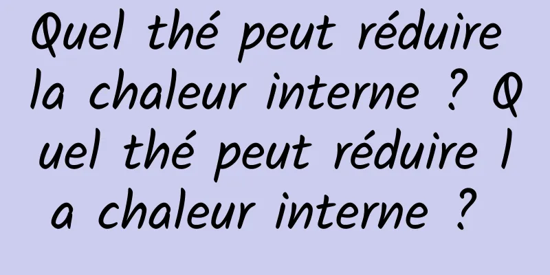 Quel thé peut réduire la chaleur interne ? Quel thé peut réduire la chaleur interne ? 