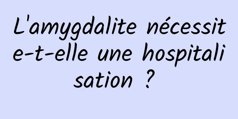 L'amygdalite nécessite-t-elle une hospitalisation ? 