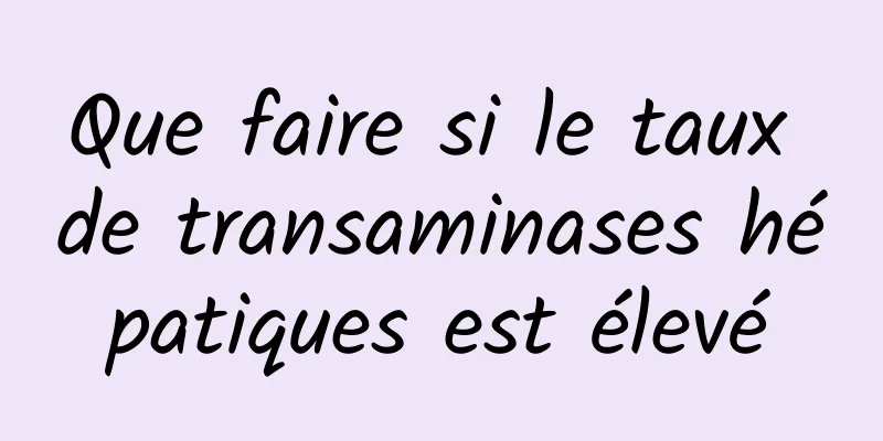 Que faire si le taux de transaminases hépatiques est élevé