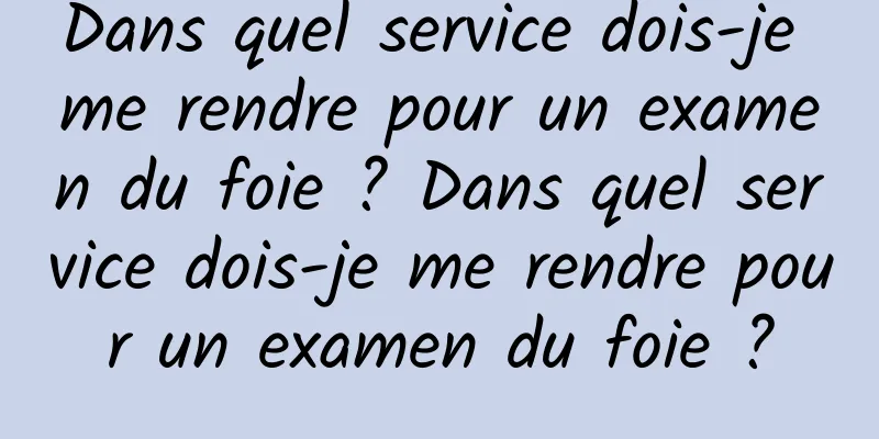 Dans quel service dois-je me rendre pour un examen du foie ? Dans quel service dois-je me rendre pour un examen du foie ?