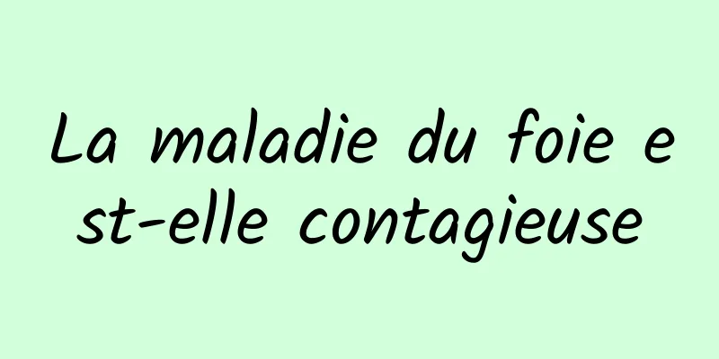 La maladie du foie est-elle contagieuse