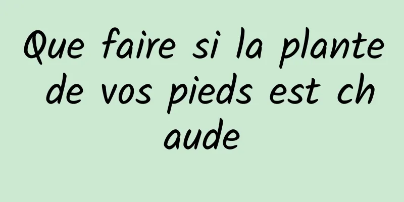 Que faire si la plante de vos pieds est chaude