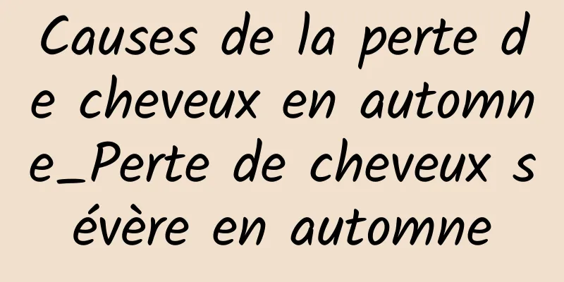 Causes de la perte de cheveux en automne_Perte de cheveux sévère en automne